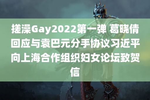 搓澡Gay2022第一弹 葛晓倩回应与袁巴元分手协议习近平向上海合作组织妇女论坛致贺信