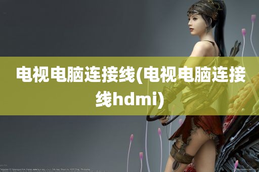 电视电脑连接线(电视电脑连接线hdmi)