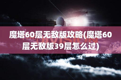 魔塔60层无敌版攻略(魔塔60层无敌版39层怎么过)