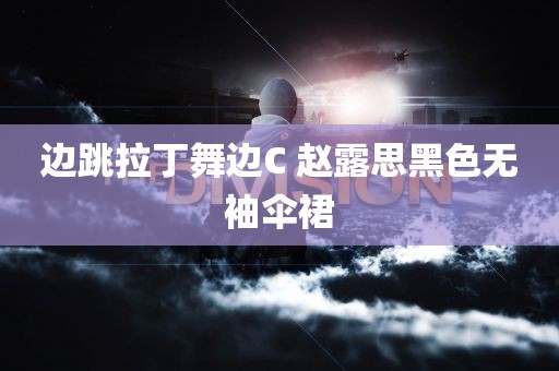 边跳拉丁舞边C 赵露思黑色无袖伞裙