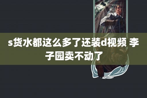 s货水都这么多了还装d视频 李子园卖不动了