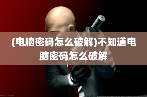 (电脑密码怎么破解)不知道电脑密码怎么破解