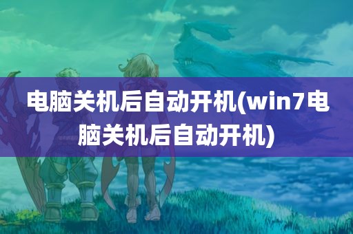 电脑关机后自动开机(win7电脑关机后自动开机)