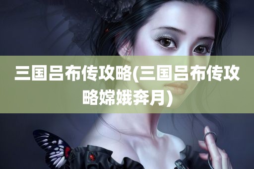 三国吕布传攻略(三国吕布传攻略嫦娥奔月)