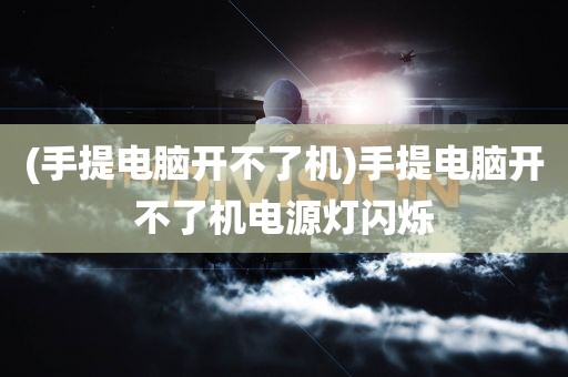 (手提电脑开不了机)手提电脑开不了机电源灯闪烁