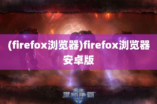 (firefox浏览器)firefox浏览器安卓版