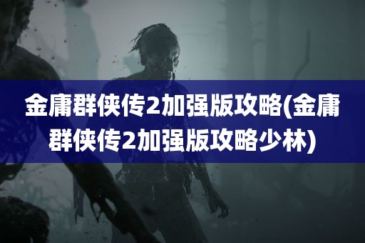 金庸群侠传2加强版攻略(金庸群侠传2加强版攻略少林)