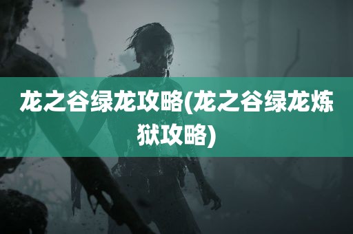 龙之谷绿龙攻略(龙之谷绿龙炼狱攻略)