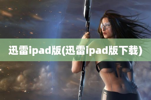 迅雷ipad版(迅雷ipad版下载)