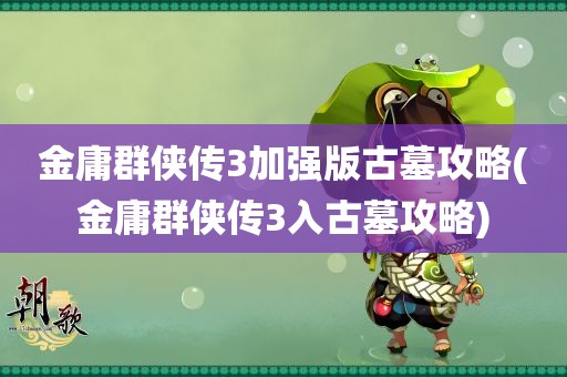 金庸群侠传3加强版古墓攻略(金庸群侠传3入古墓攻略)