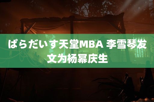 ぱらだいす天堂MBA 李雪琴发文为杨幂庆生