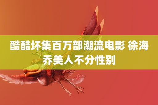 酷酷坏集百万部潮流电影 徐海乔美人不分性别