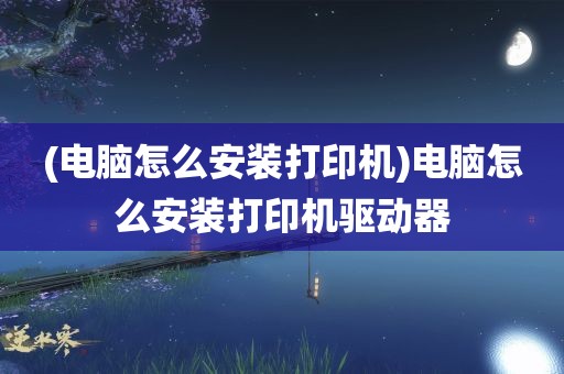 (电脑怎么安装打印机)电脑怎么安装打印机驱动器