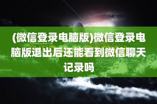 (微信登录电脑版)微信登录电脑版退出后还能看到微信聊天记录吗