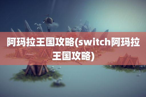 阿玛拉王国攻略(switch阿玛拉王国攻略)