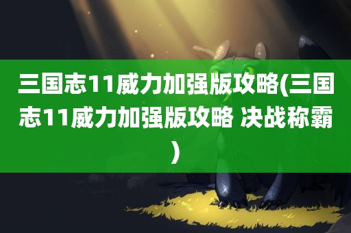 三国志11威力加强版攻略(三国志11威力加强版攻略 决战称霸)