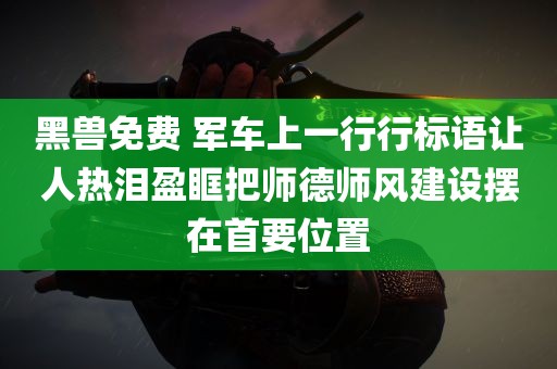 黑兽免费 军车上一行行标语让人热泪盈眶把师德师风建设摆在首要位置