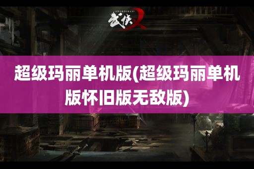 超级玛丽单机版(超级玛丽单机版怀旧版无敌版)