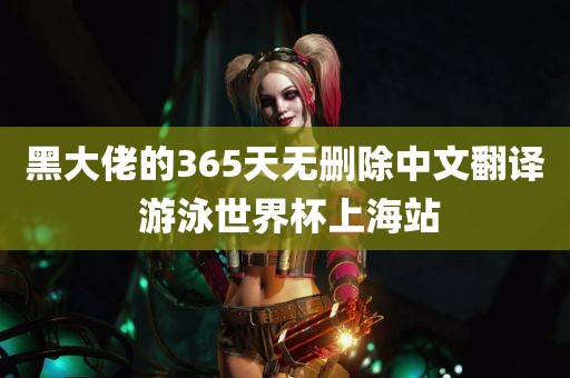 黑大佬的365天无删除中文翻译 游泳世界杯上海站