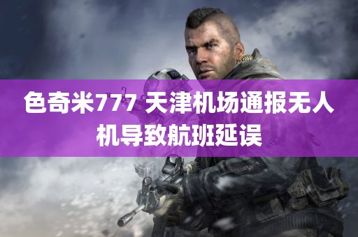 色奇米777 天津机场通报无人机导致航班延误