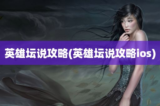 英雄坛说攻略(英雄坛说攻略ios)