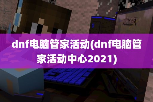 dnf电脑管家活动(dnf电脑管家活动中心2021)