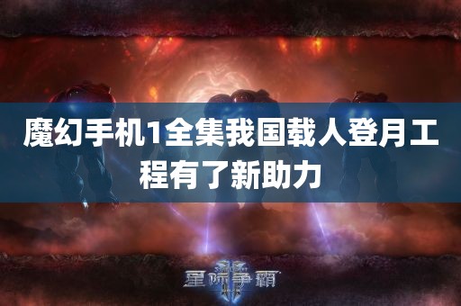 魔幻手机1全集我国载人登月工程有了新助力