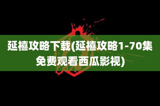 延禧攻略下载(延禧攻略1-70集免费观看西瓜影视)