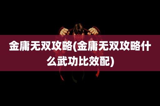 金庸无双攻略(金庸无双攻略什么武功比效配)