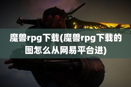 魔兽rpg下载(魔兽rpg下载的图怎么从网易平台进)