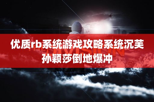 优质rb系统游戏攻略系统沉芙孙颖莎倒地爆冲