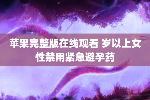 苹果完整版在线观看 岁以上女性禁用紧急避孕药