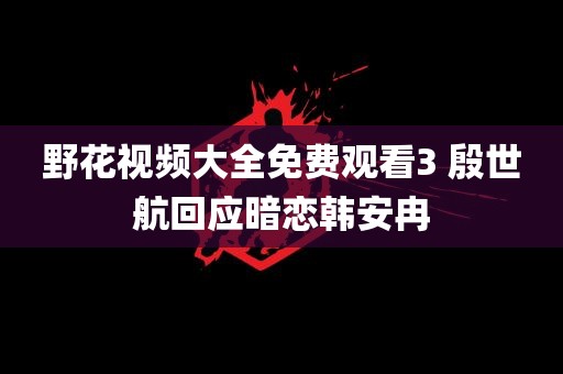 野花视频大全免费观看3 殷世航回应暗恋韩安冉