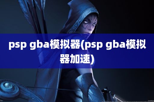 psp gba模拟器(psp gba模拟器加速)