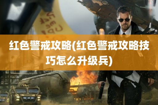 红色警戒攻略(红色警戒攻略技巧怎么升级兵)