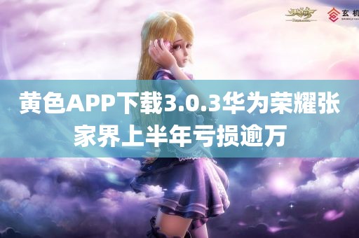 黄色APP下载3.0.3华为荣耀张家界上半年亏损逾万