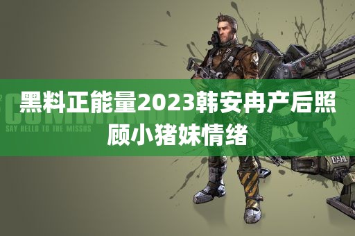 黑料正能量2023韩安冉产后照顾小猪妹情绪