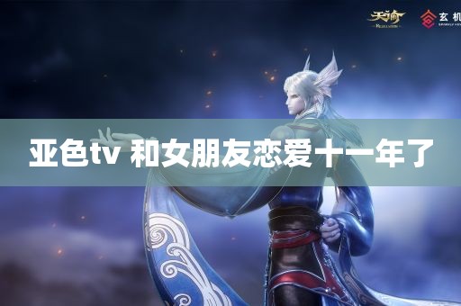 亚色tv 和女朋友恋爱十一年了