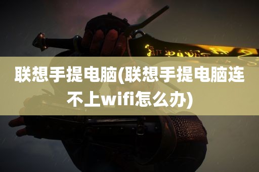 联想手提电脑(联想手提电脑连不上wifi怎么办)