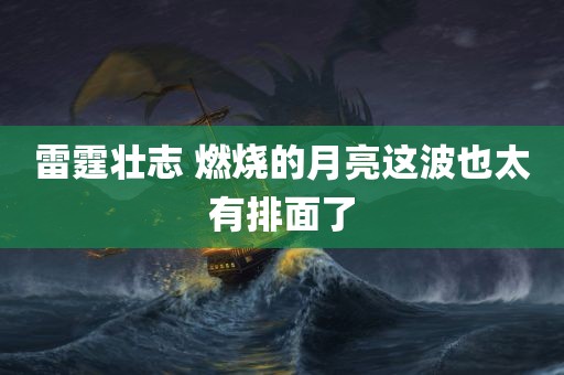 雷霆壮志 燃烧的月亮这波也太有排面了