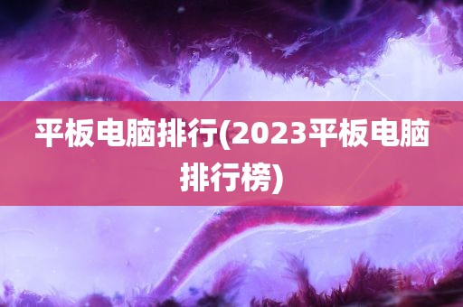 平板电脑排行(2023平板电脑排行榜)