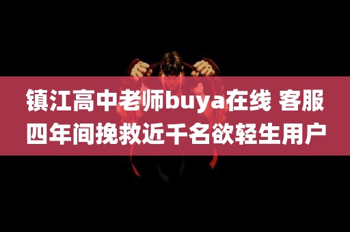 镇江高中老师buya在线 客服四年间挽救近千名欲轻生用户