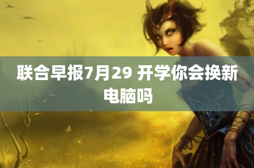 联合早报7月29 开学你会换新电脑吗