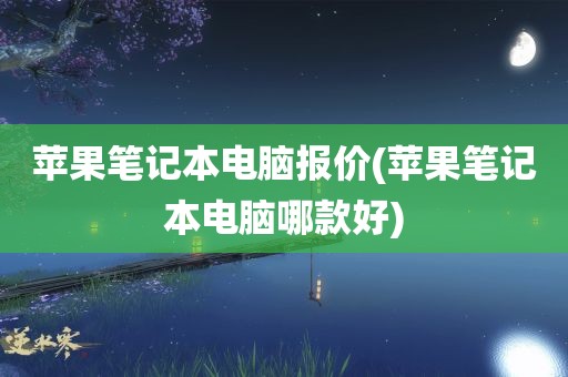 苹果笔记本电脑报价(苹果笔记本电脑哪款好)