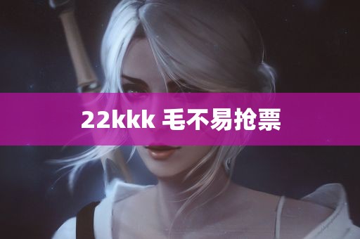 22kkk 毛不易抢票