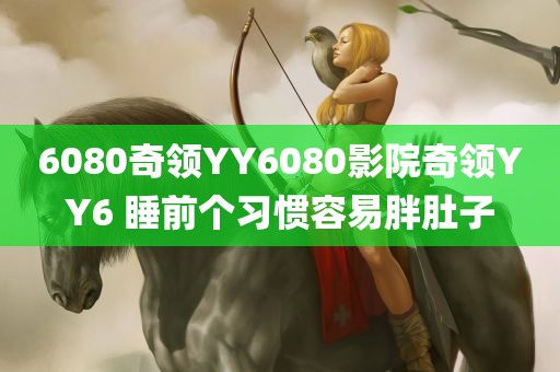 6080奇领YY6080影院奇领YY6 睡前个习惯容易胖肚子