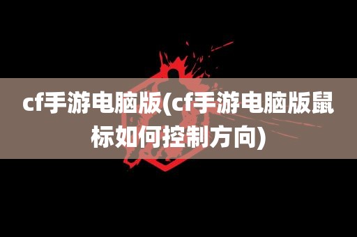 cf手游电脑版(cf手游电脑版鼠标如何控制方向)