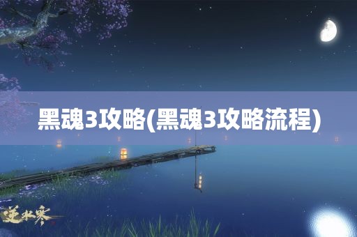 黑魂3攻略(黑魂3攻略流程)