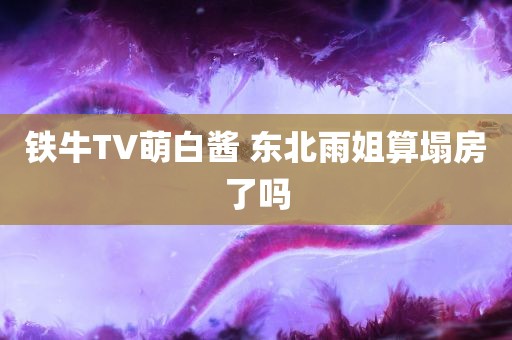 铁牛TV萌白酱 东北雨姐算塌房了吗