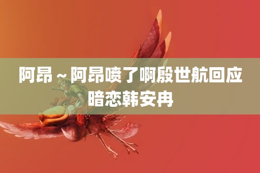 阿昂～阿昂喷了啊殷世航回应暗恋韩安冉